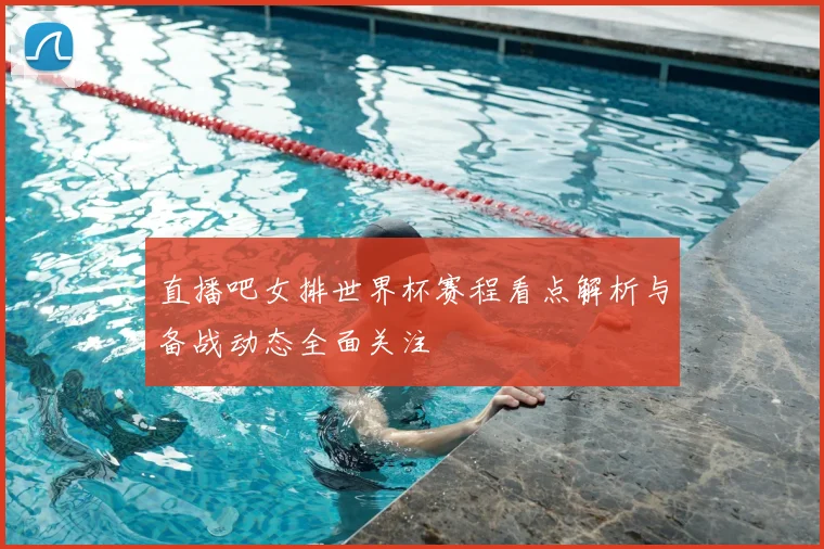 直播吧女排世界杯赛程看点解析与备战动态全面关注