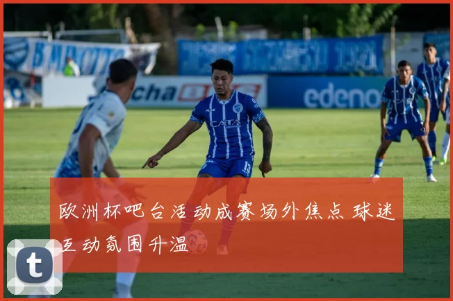 欧洲杯吧台活动成赛场外焦点 球迷互动氛围升温