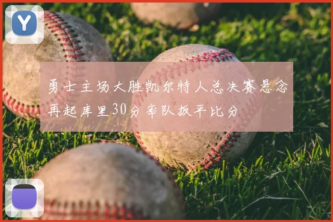 勇士主场大胜凯尔特人总决赛悬念再起库里30分率队扳平比分
