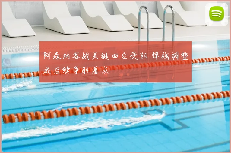阿森纳客战关键回合受阻 锋线调整成后续争胜看点