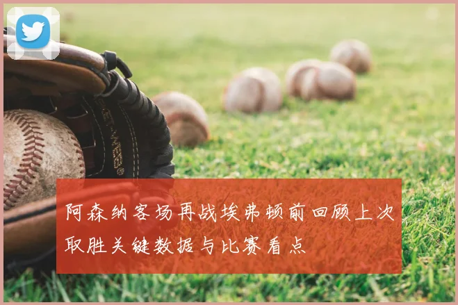 阿森纳客场再战埃弗顿前回顾上次取胜关键数据与比赛看点