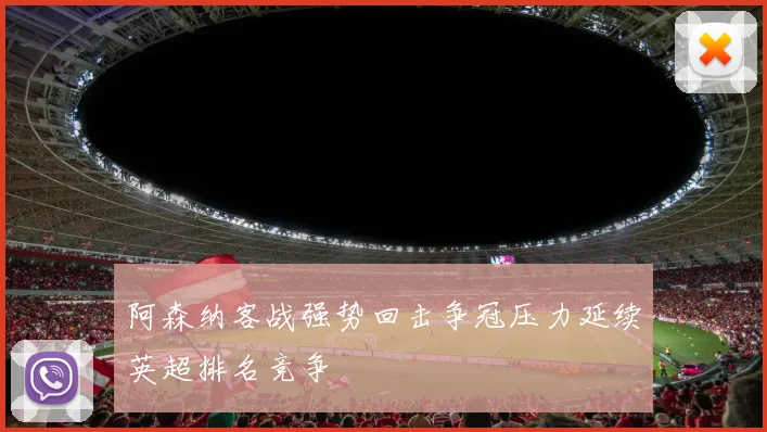 阿森纳客战强势回击争冠压力延续英超排名竞争