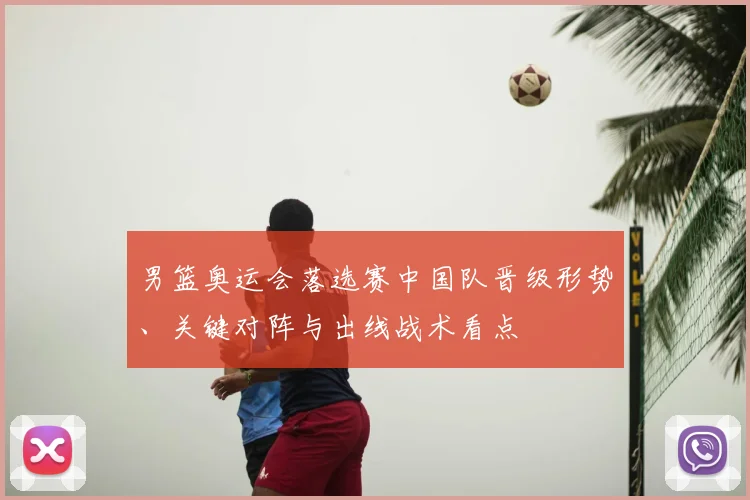 男篮奥运会落选赛中国队晋级形势、关键对阵与出线战术看点