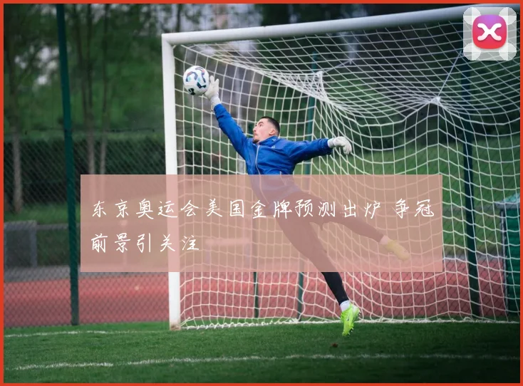 东京奥运会美国金牌预测出炉 争冠前景引关注