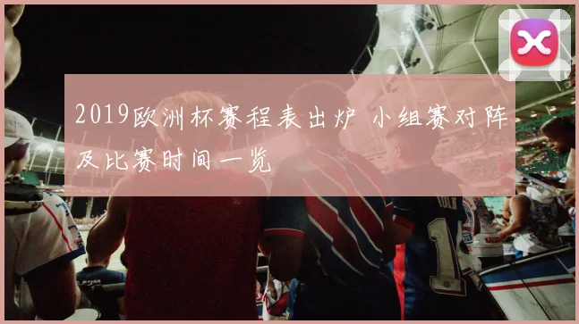 2019欧洲杯赛程表出炉 小组赛对阵及比赛时间一览