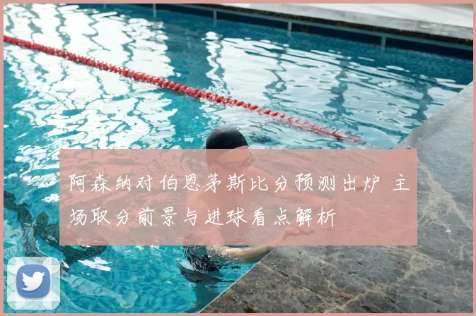 阿森纳对伯恩茅斯比分预测出炉 主场取分前景与进球看点解析