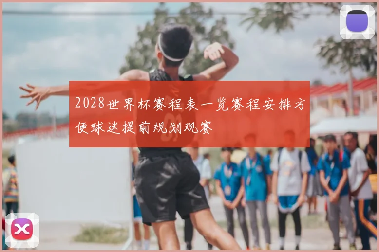 2028世界杯赛程表一览赛程安排方便球迷提前规划观赛