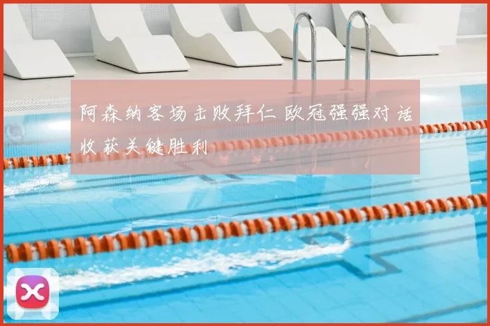 阿森纳客场击败拜仁 欧冠强强对话收获关键胜利