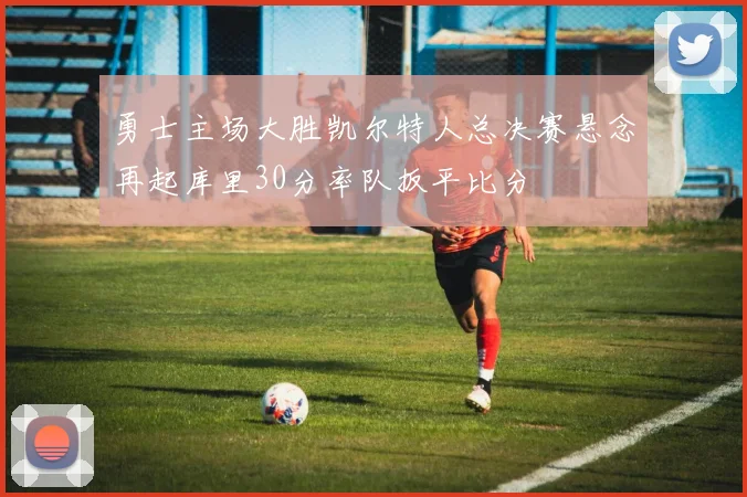 勇士主场大胜凯尔特人总决赛悬念再起库里30分率队扳平比分