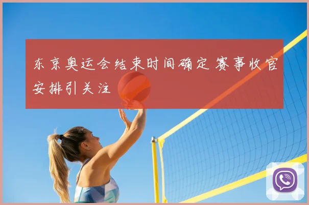东京奥运会结束时间确定 赛事收官安排引关注