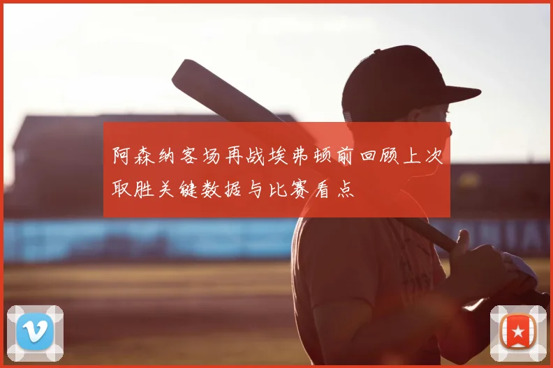 阿森纳客场再战埃弗顿前回顾上次取胜关键数据与比赛看点