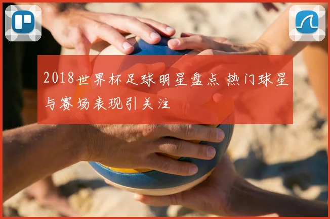 2018世界杯足球明星盘点 热门球星与赛场表现引关注