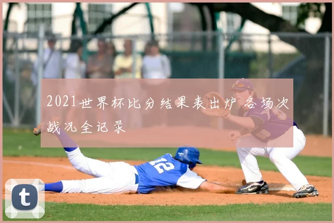 2021世界杯比分结果表出炉 各场次战况全记录