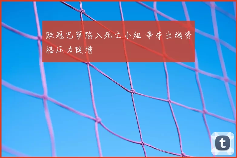 欧冠巴萨陷入死亡小组 争夺出线资格压力陡增