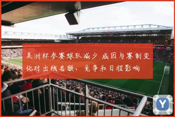 美洲杯参赛球队减少 成因与赛制变化对出线名额、竞争和日程影响