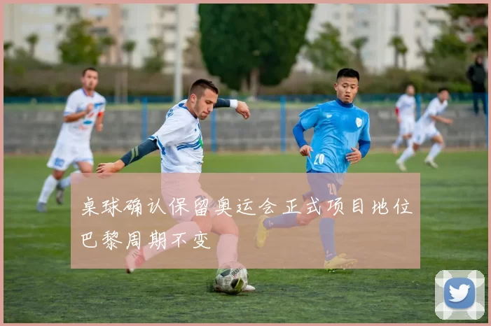 桌球确认保留奥运会正式项目地位巴黎周期不变