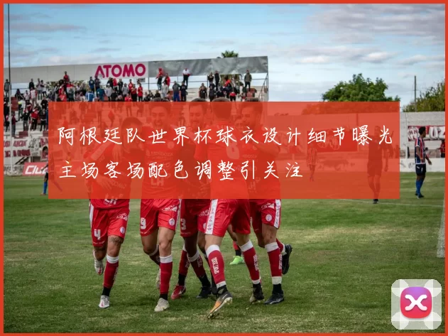 阿根廷队世界杯球衣设计细节曝光主场客场配色调整引关注
