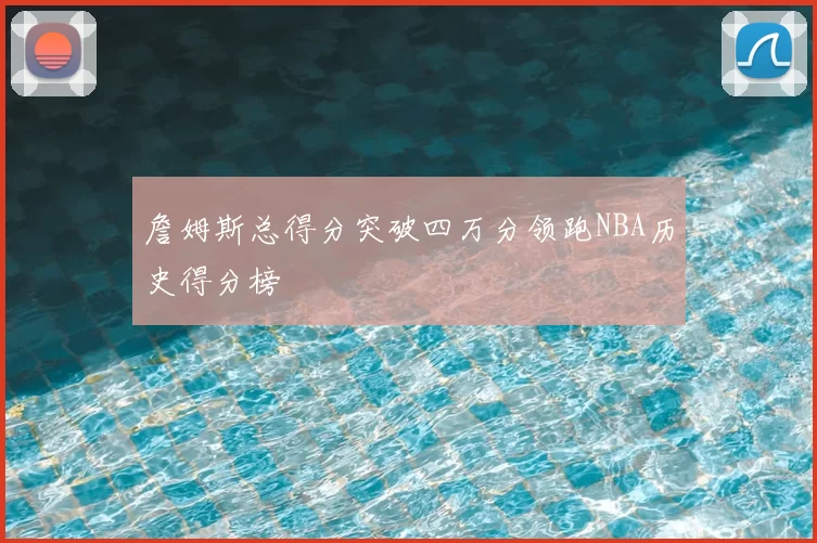 詹姆斯总得分突破四万分领跑NBA历史得分榜
