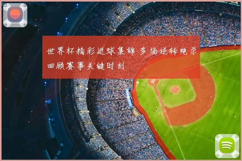 世界杯精彩进球集锦 多场逆转绝杀回顾赛事关键时刻