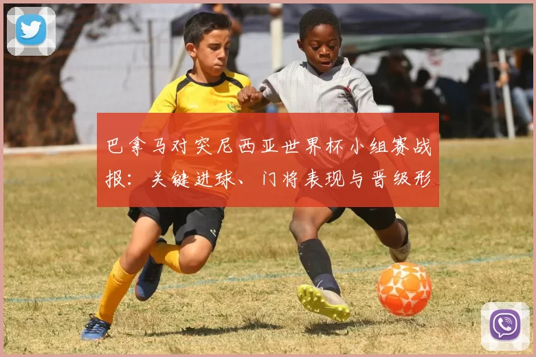 巴拿马对突尼西亚世界杯小组赛战报:关键进球、门将表现与晋级形势分析