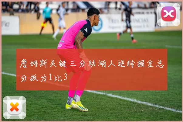 詹姆斯关键三分助湖人逆转掘金总分扳为1比3