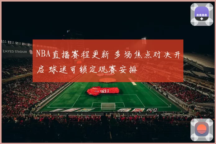 NBA直播赛程更新 多场焦点对决开启 球迷可锁定观赛安排