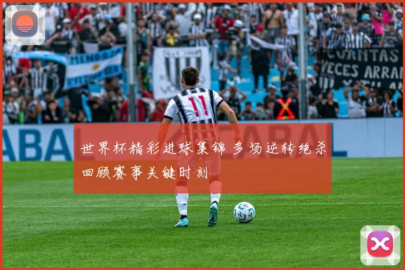 世界杯精彩进球集锦 多场逆转绝杀回顾赛事关键时刻