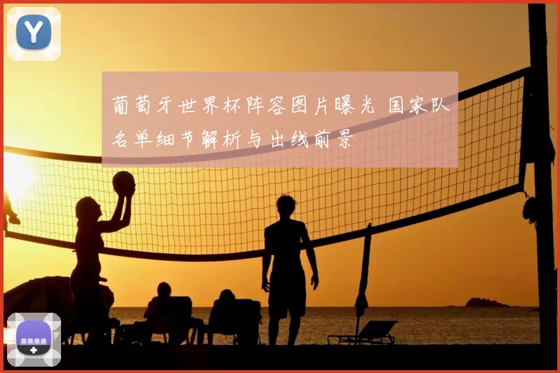 葡萄牙世界杯阵容图片曝光 国家队名单细节解析与出线前景