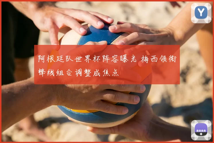 阿根廷队世界杯阵容曝光 梅西领衔锋线组合调整成焦点