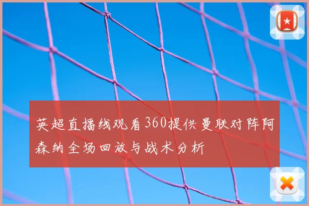 英超直播线观看360提供曼联对阵阿森纳全场回放与战术分析