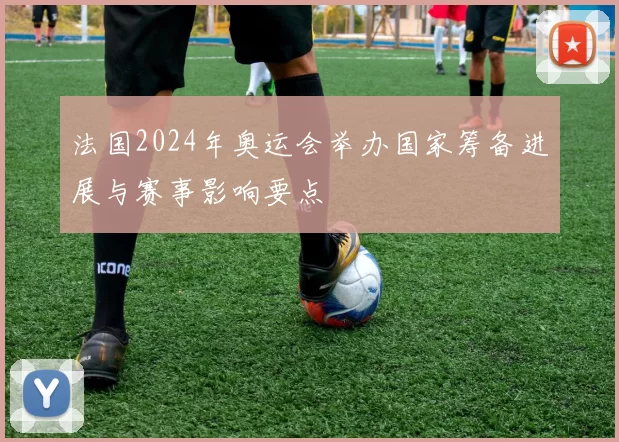 法国2024年奥运会举办国家筹备进展与赛事影响要点