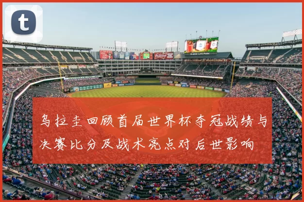 乌拉圭回顾首届世界杯夺冠战绩与决赛比分及战术亮点对后世影响