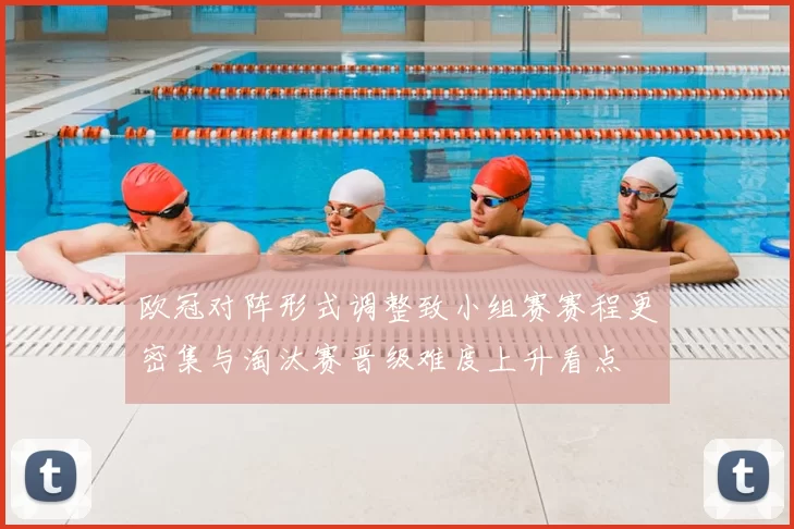 欧冠对阵形式调整致小组赛赛程更密集与淘汰赛晋级难度上升看点