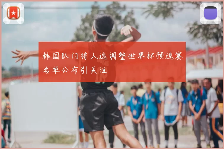 韩国队门将人选调整世界杯预选赛名单公布引关注