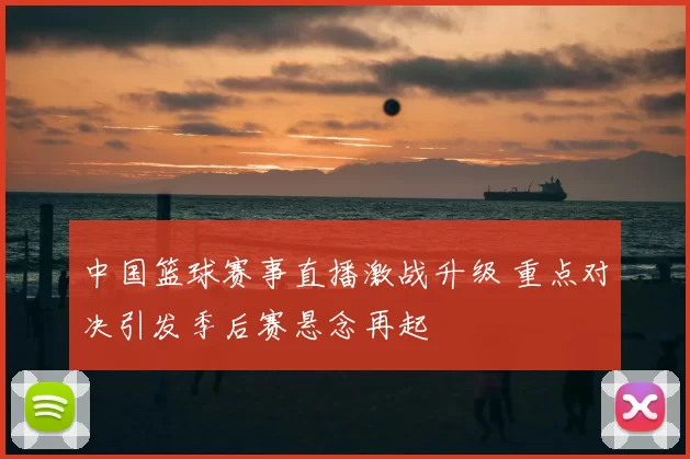 中国篮球赛事直播激战升级 重点对决引发季后赛悬念再起