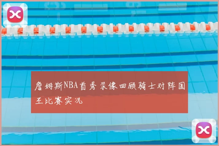 詹姆斯NBA首秀录像回顾骑士对阵国王比赛实况