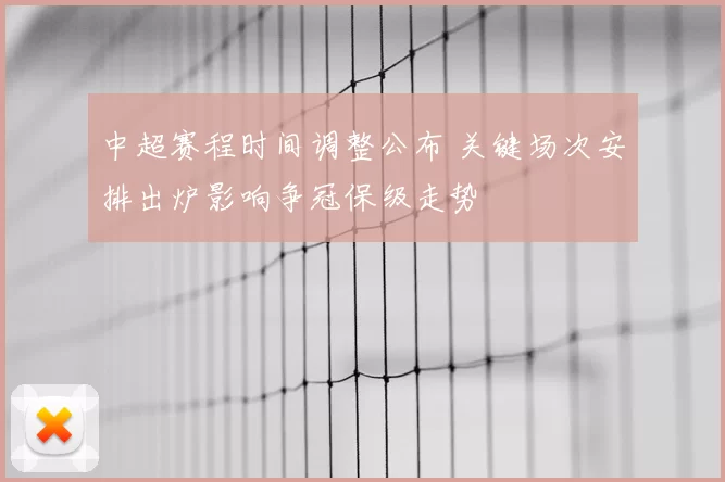 中超赛程时间调整公布 关键场次安排出炉影响争冠保级走势