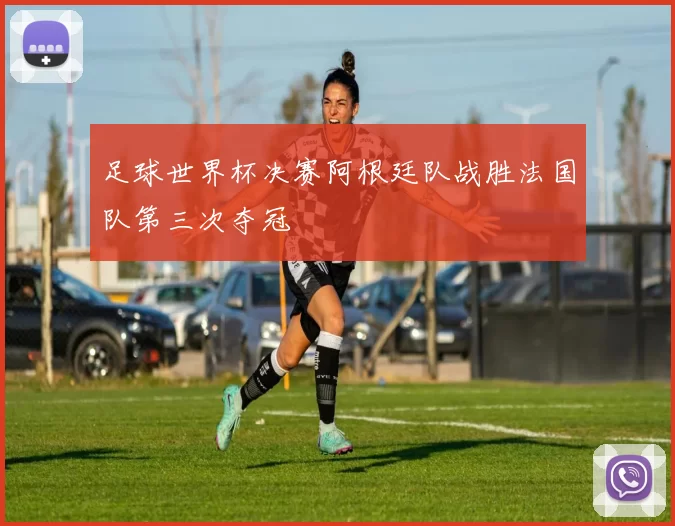 足球世界杯决赛阿根廷队战胜法国队第三次夺冠