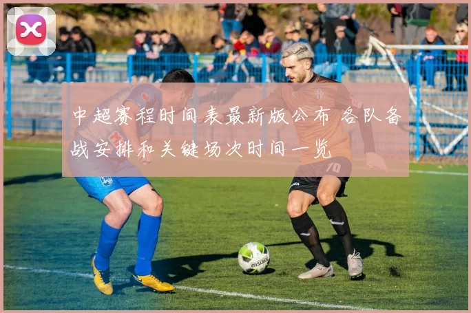 中超赛程时间表最新版公布 各队备战安排和关键场次时间一览