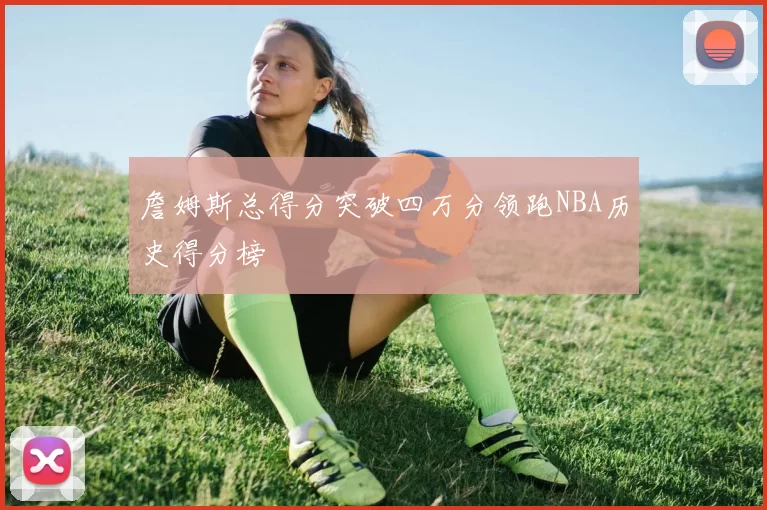詹姆斯总得分突破四万分领跑NBA历史得分榜