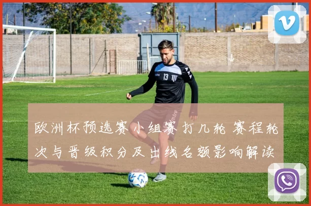 欧洲杯预选赛小组赛打几轮 赛程轮次与晋级积分及出线名额影响解读