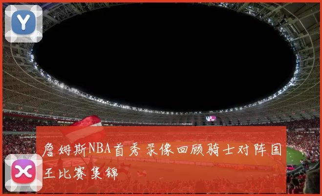 詹姆斯NBA首秀录像回顾骑士对阵国王比赛集锦