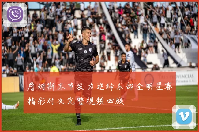 詹姆斯末节发力逆转东部全明星赛精彩对决完整视频回顾