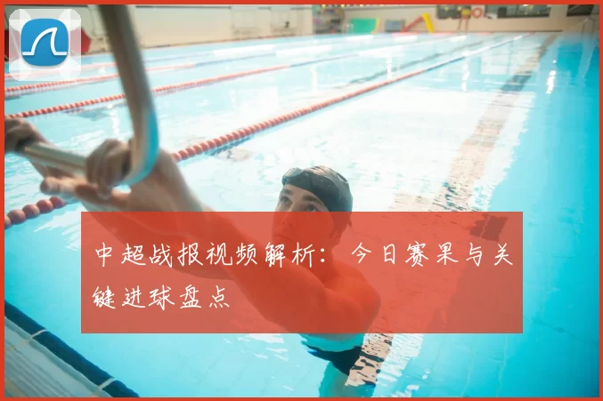 中超战报视频解析：今日赛果与关键进球盘点