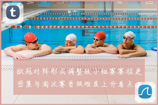 欧冠对阵形式调整致小组赛赛程更密集与淘汰赛晋级难度上升看点