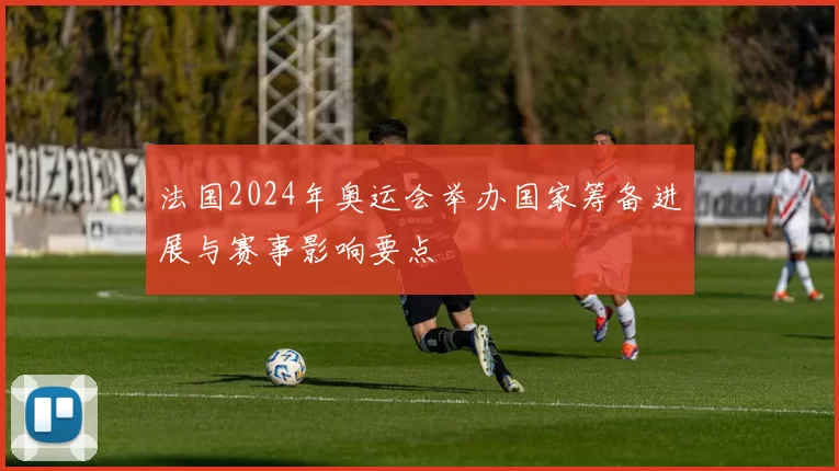 法国2024年奥运会举办国家筹备进展与赛事影响要点