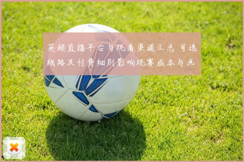 英超直播平台与观看渠道汇总 可选线路及付费细则影响观赛成本与画质差异