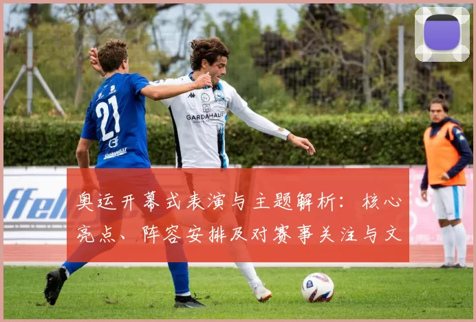 奥运开幕式表演与主题解析：核心亮点、阵容安排及对赛事关注与文化传播影响