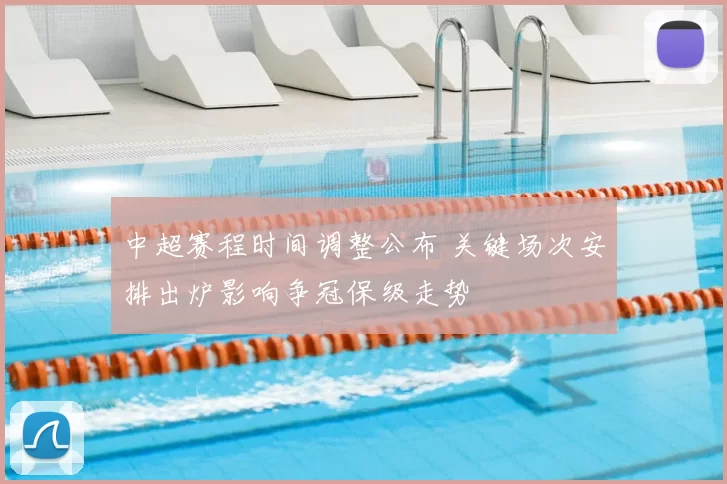 中超赛程时间调整公布 关键场次安排出炉影响争冠保级走势