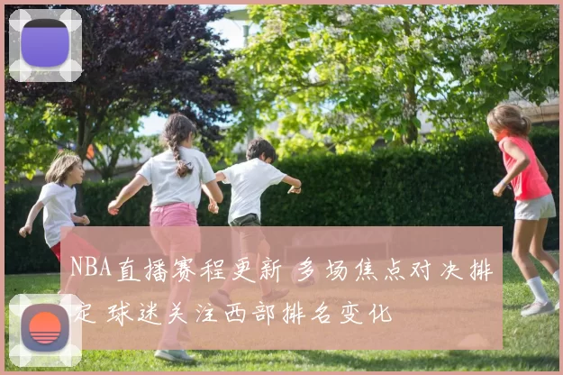 NBA直播赛程更新 多场焦点对决排定 球迷关注西部排名变化